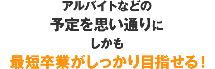 アルバイトなどの予定を思い通りにしかも最短卒業がしっかり目指せる！