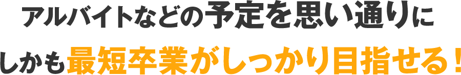 アルバイトなどの予定を思い通りにしかも最短卒業がしっかり目指せる！