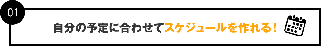 01：自分の予定に合わせてスケジュールを作れる！