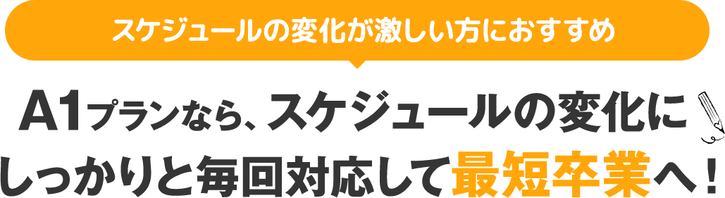 スケジュールの変化が激しい方におすすめ　A1プランなら、スケジュールの変化にしっかりと毎回対応して最短卒業へ！