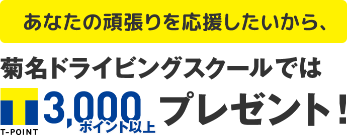 あなたの頑張りを応援したいから、菊名ドライビングスクールでは入校時にT-POINT3,000ポイント以上プレゼント！