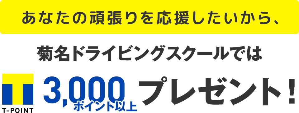 あなたの頑張りを応援したいから、菊名ドライビングスクールでは入校時にT-POINT3,000ポイント以上プレゼント！